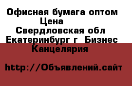 Офисная бумага оптом › Цена ­ 150 - Свердловская обл., Екатеринбург г. Бизнес » Канцелярия   